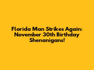 Florida Man Strikes Again: November 30th Birthday Shenanigans!
