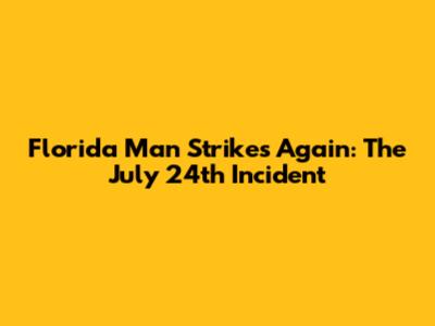 Florida Man Strikes Again: The July 24th Incident