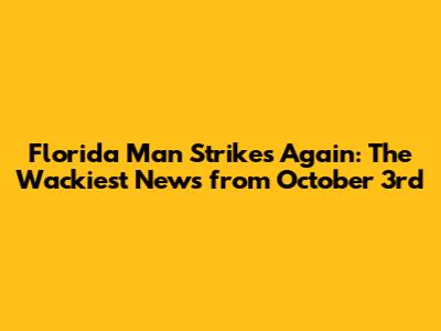 Florida Man Strikes Again: The Wackiest News from October 3rd