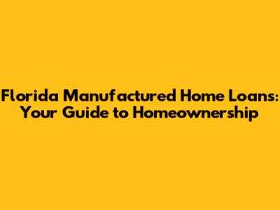 Florida Manufactured Home Loans: Your Guide to Homeownership