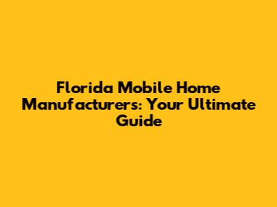 Florida Mobile Home Manufacturers: Your Ultimate Guide