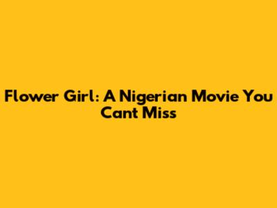 Flower Girl: A Nigerian Movie You Can't Miss