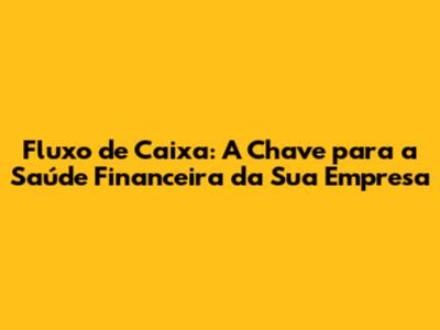 Fluxo de Caixa: A Chave para a Saúde Financeira da Sua Empresa