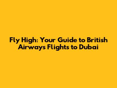 Fly High: Your Guide to British Airways Flights to Dubai