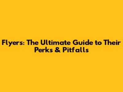 Flyers: The Ultimate Guide to Their Perks & Pitfalls