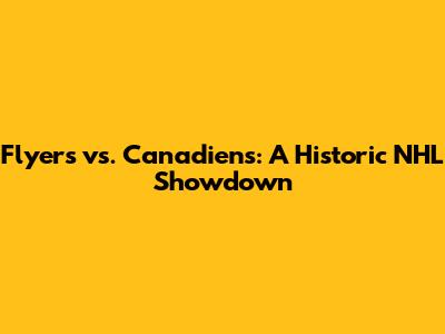 Flyers vs. Canadiens: A Historic NHL Showdown