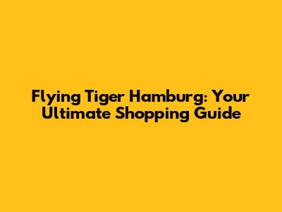 Flying Tiger Hamburg: Your Ultimate Shopping Guide