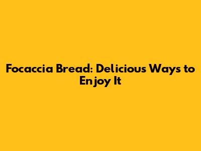 Focaccia Bread: Delicious Ways to Enjoy It