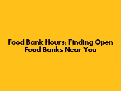 Food Bank Hours: Finding Open Food Banks Near You