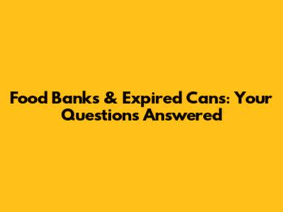 Food Banks & Expired Cans: Your Questions Answered