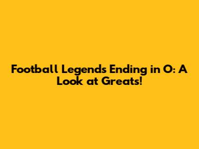 Football Legends Ending in 'O': A Look at Greats!