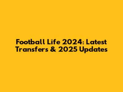 Football Life 2024: Latest Transfers & 2025 Updates