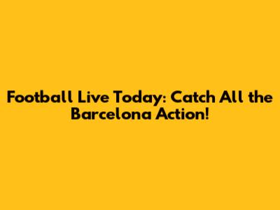 Football Live Today: Catch All the Barcelona Action!
