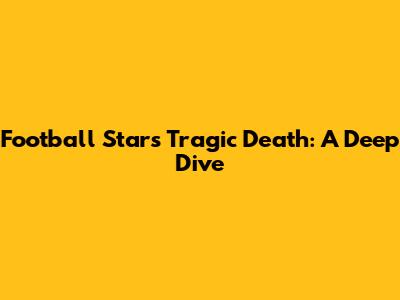 Football Star's Tragic Death: A Deep Dive