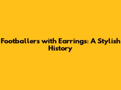 Footballers with Earrings: A Stylish History