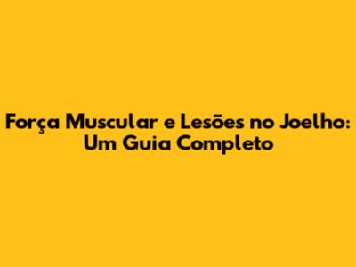 Força Muscular e Lesões no Joelho: Um Guia Completo