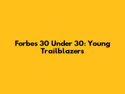 Forbes 30 Under 30: Young Trailblazers