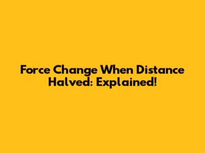 Force Change When Distance Halved: Explained!