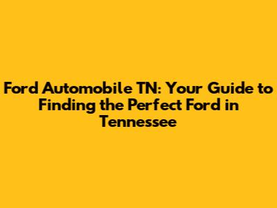Ford Automobile TN: Your Guide to Finding the Perfect Ford in Tennessee