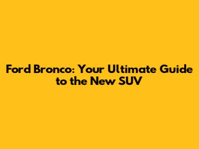 Ford Bronco: Your Ultimate Guide to the New SUV