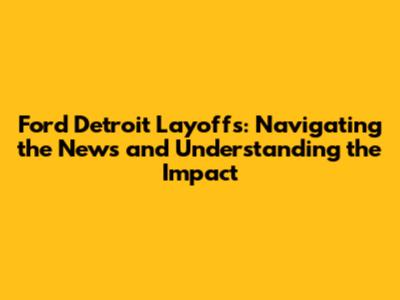 Ford Detroit Layoffs: Navigating the News and Understanding the Impact
