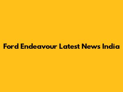 Ford Endeavour Latest News India