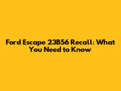 Ford Escape 23B56 Recall: What You Need to Know