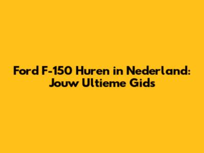 Ford F-150 Huren in Nederland: Jouw Ultieme Gids