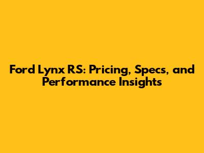 Ford Lynx RS: Pricing, Specs, and Performance Insights