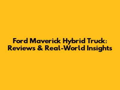 Ford Maverick Hybrid Truck: Reviews & Real-World Insights