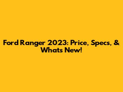 Ford Ranger 2023: Price, Specs, & What's New!
