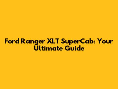 Ford Ranger XLT SuperCab: Your Ultimate Guide