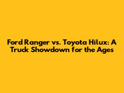 Ford Ranger vs. Toyota Hilux: A Truck Showdown for the Ages