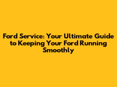 Ford Service: Your Ultimate Guide to Keeping Your Ford Running Smoothly