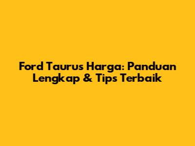 Ford Taurus Harga: Panduan Lengkap & Tips Terbaik