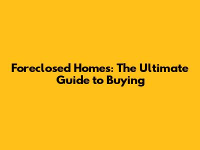 Foreclosed Homes: The Ultimate Guide to Buying