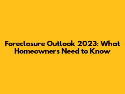 Foreclosure Outlook 2023: What Homeowners Need to Know