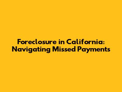 Foreclosure in California: Navigating Missed Payments