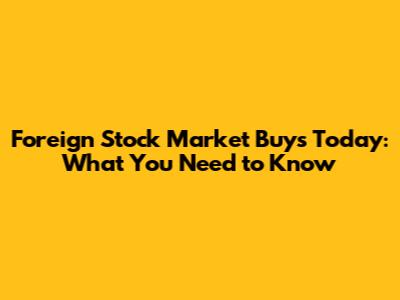 Foreign Stock Market Buys Today: What You Need to Know