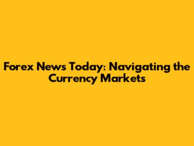 Forex News Today: Navigating the Currency Markets