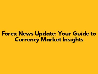 Forex News Update: Your Guide to Currency Market Insights