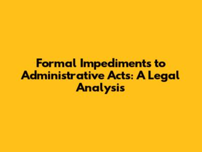 Formal Impediments to Administrative Acts: A Legal Analysis