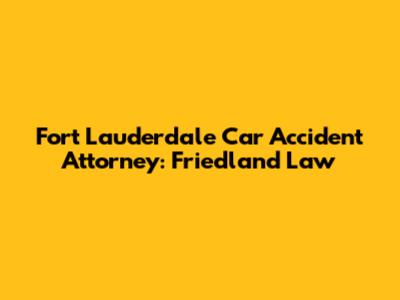 Fort Lauderdale Car Accident Attorney: Friedland Law