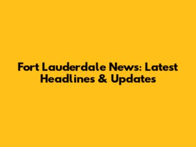 Fort Lauderdale News: Latest Headlines & Updates