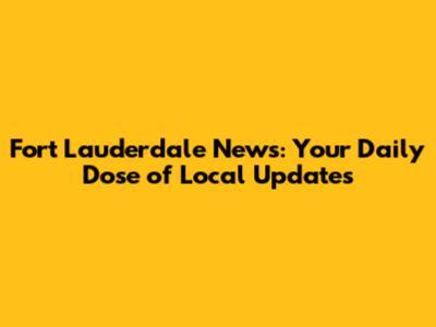 Fort Lauderdale News: Your Daily Dose of Local Updates