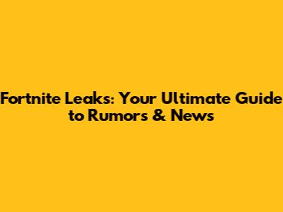 Fortnite Leaks: Your Ultimate Guide to Rumors & News