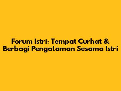 Forum Istri: Tempat Curhat & Berbagi Pengalaman Sesama Istri