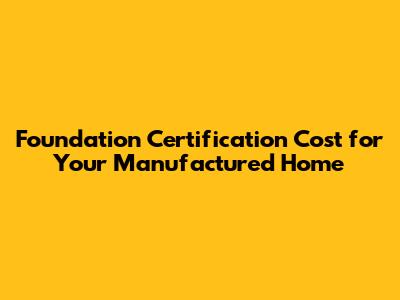 Foundation Certification Cost for Your Manufactured Home