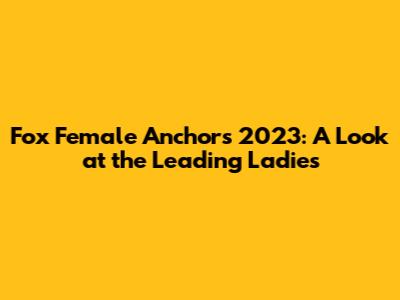 Fox Female Anchors 2023: A Look at the Leading Ladies