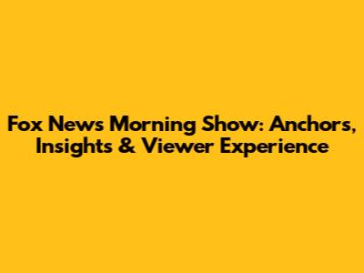 Fox News Morning Show: Anchors, Insights & Viewer Experience